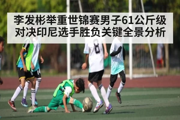 李发彬举重世锦赛男子61公斤级对决印尼选手胜负关键全景分析